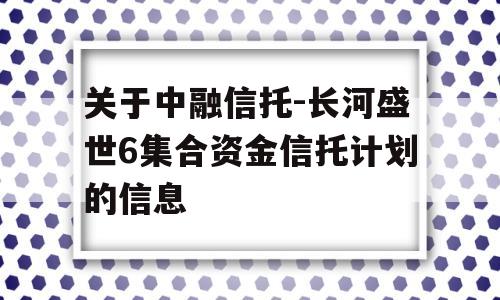 关于中融信托-长河盛世6集合资金信托计划的信息