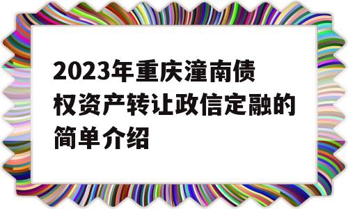 2023年重庆潼南债权资产转让政信定融的简单介绍