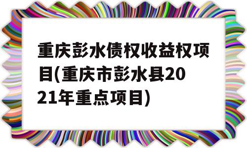 重庆彭水债权收益权项目(重庆市彭水县2021年重点项目)