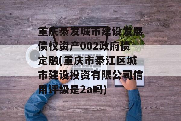 重庆綦发城市建设发展债权资产002政府债定融(重庆市綦江区城市建设投资有限公司信用评级是2a吗)