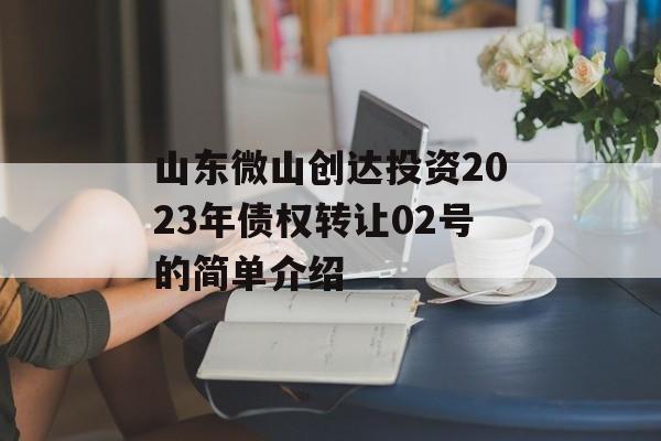 山东微山创达投资2023年债权转让02号的简单介绍