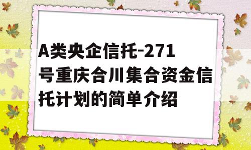 A类央企信托-271号重庆合川集合资金信托计划的简单介绍