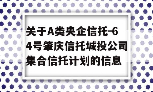 关于A类央企信托-64号肇庆信托城投公司集合信托计划的信息