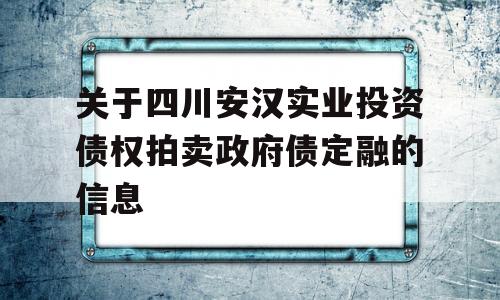 关于四川安汉实业投资债权拍卖政府债定融的信息