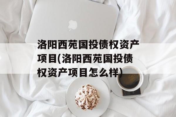 洛阳西苑国投债权资产项目(洛阳西苑国投债权资产项目怎么样)