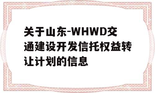 关于山东-WHWD交通建设开发信托权益转让计划的信息