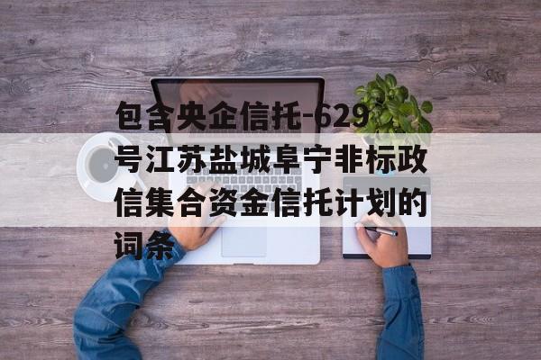 包含央企信托-629号江苏盐城阜宁非标政信集合资金信托计划的词条