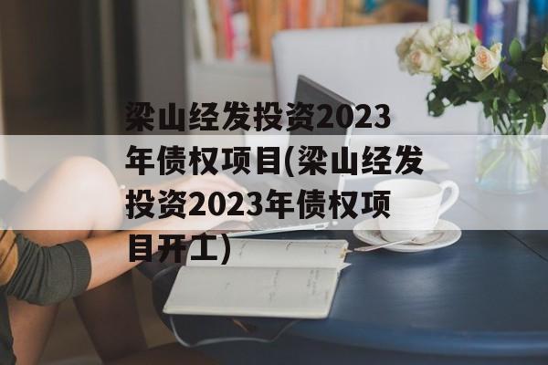 梁山经发投资2023年债权项目(梁山经发投资2023年债权项目开工)