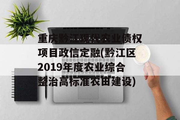 重庆黔江现代农业债权项目政信定融(黔江区2019年度农业综合整治高标准农田建设)