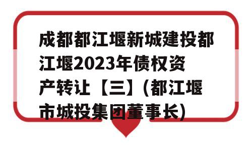 成都都江堰新城建投都江堰2023年债权资产转让【三】(都江堰市城投集团董事长)