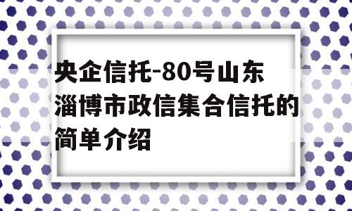 央企信托-80号山东淄博市政信集合信托的简单介绍