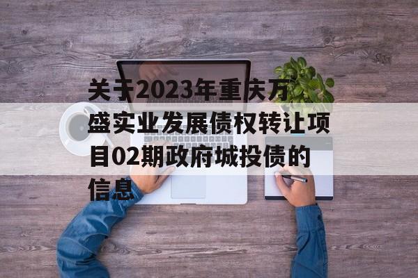 关于2023年重庆万盛实业发展债权转让项目02期政府城投债的信息