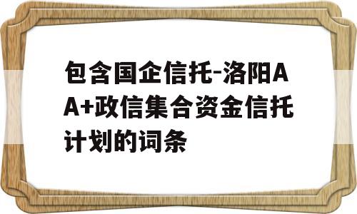 包含国企信托-洛阳AA+政信集合资金信托计划的词条