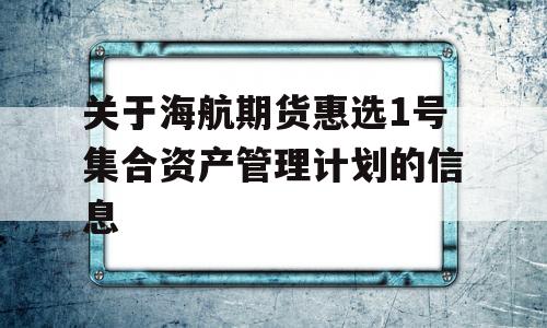 关于海航期货惠选1号集合资产管理计划的信息