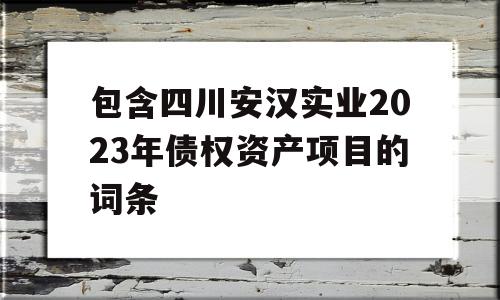 包含四川安汉实业2023年债权资产项目的词条