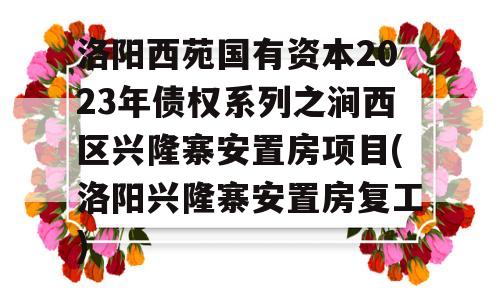 洛阳西苑国有资本2023年债权系列之涧西区兴隆寨安置房项目(洛阳兴隆寨安置房复工)