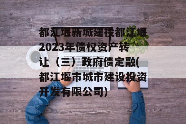 都江堰新城建投都江堰2023年债权资产转让（三）政府债定融(都江堰市城市建设投资开发有限公司)