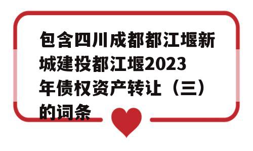 包含四川成都都江堰新城建投都江堰2023年债权资产转让（三）的词条