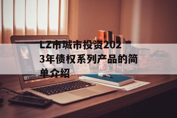 LZ市城市投资2023年债权系列产品的简单介绍