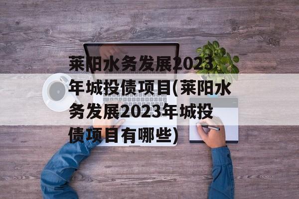 莱阳水务发展2023年城投债项目(莱阳水务发展2023年城投债项目有哪些)