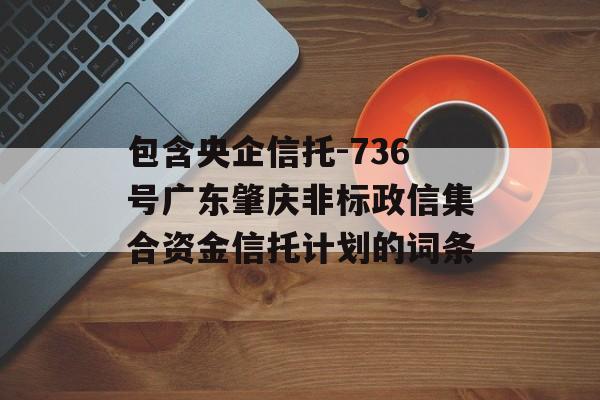 包含央企信托-736号广东肇庆非标政信集合资金信托计划的词条