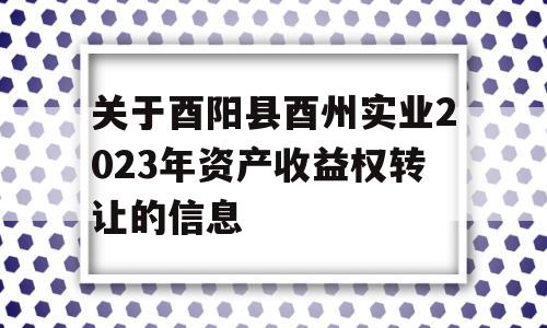 关于酉阳县酉州实业2023年资产收益权转让的信息