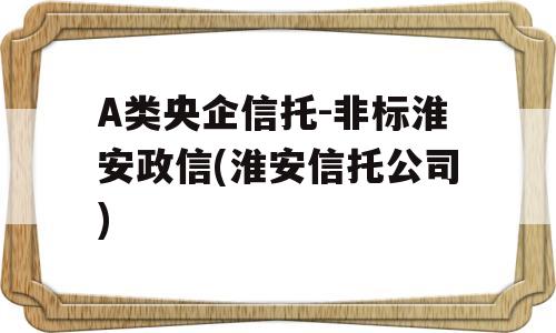 A类央企信托-非标淮安政信(淮安信托公司)