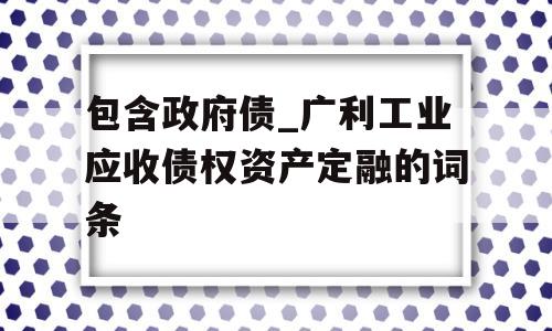 包含政府债_广利工业应收债权资产定融的词条