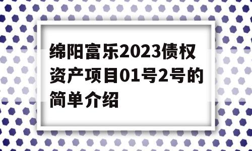 绵阳富乐2023债权资产项目01号2号的简单介绍