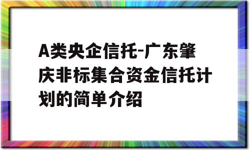 A类央企信托-广东肇庆非标集合资金信托计划的简单介绍