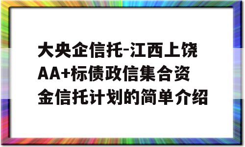 大央企信托-江西上饶AA+标债政信集合资金信托计划的简单介绍