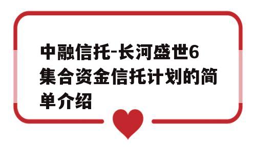 中融信托-长河盛世6集合资金信托计划的简单介绍