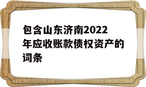 包含山东济南2022年应收账款债权资产的词条