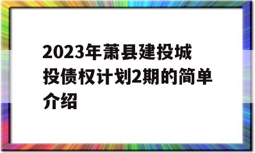 2023年萧县建投城投债权计划2期的简单介绍