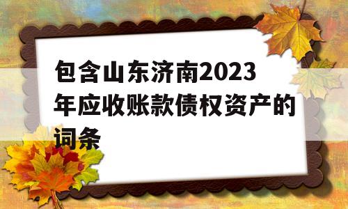 包含山东济南2023年应收账款债权资产的词条