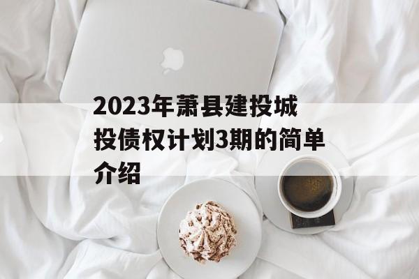 2023年萧县建投城投债权计划3期的简单介绍