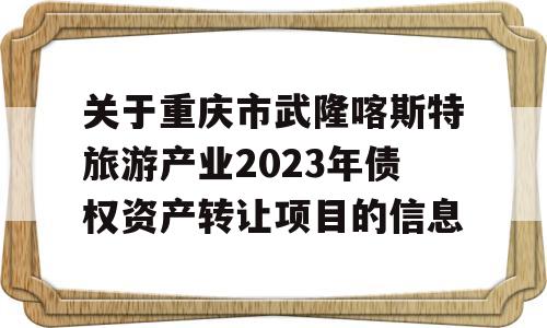 关于重庆市武隆喀斯特旅游产业2023年债权资产转让项目的信息