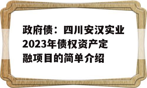 政府债：四川安汉实业2023年债权资产定融项目的简单介绍