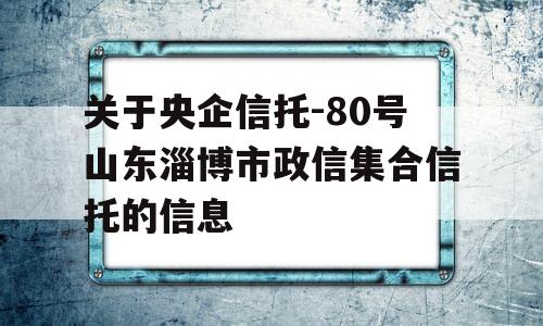 关于央企信托-80号山东淄博市政信集合信托的信息