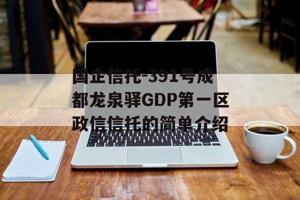 国企信托-391号成都龙泉驿GDP第一区政信信托的简单介绍