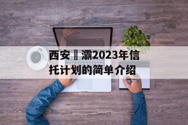 西安浐灞2023年信托计划的简单介绍