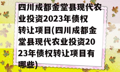 四川成都金堂县现代农业投资2023年债权转让项目(四川成都金堂县现代农业投资2023年债权转让项目有哪些)