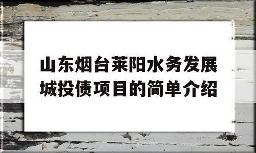 山东烟台莱阳水务发展城投债项目的简单介绍