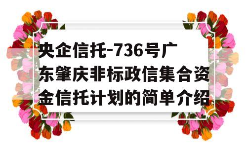 央企信托-736号广东肇庆非标政信集合资金信托计划的简单介绍