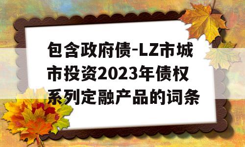 包含政府债-LZ市城市投资2023年债权系列定融产品的词条