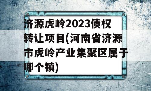 济源虎岭2023债权转让项目(河南省济源市虎岭产业集聚区属于哪个镇)