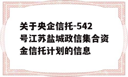 关于央企信托-542号江苏盐城政信集合资金信托计划的信息