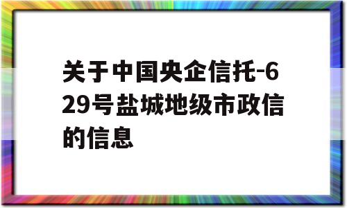 关于中国央企信托-629号盐城地级市政信的信息