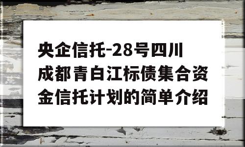 央企信托-28号四川成都青白江标债集合资金信托计划的简单介绍