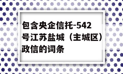 包含央企信托-542号江苏盐城（主城区）政信的词条